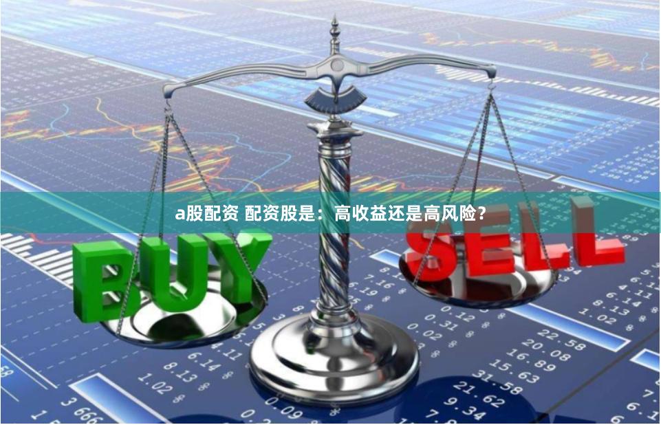 a股配资 配资股是：高收益还是高风险？