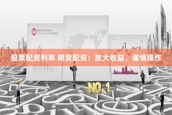 股票配资利率 期货配资：放大收益，谨慎操作