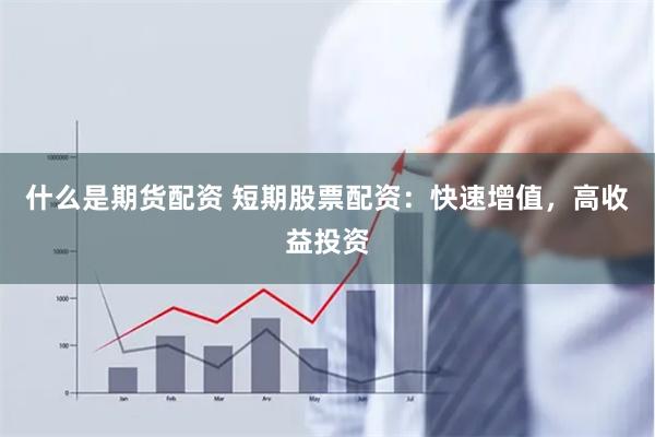 什么是期货配资 短期股票配资：快速增值，高收益投资