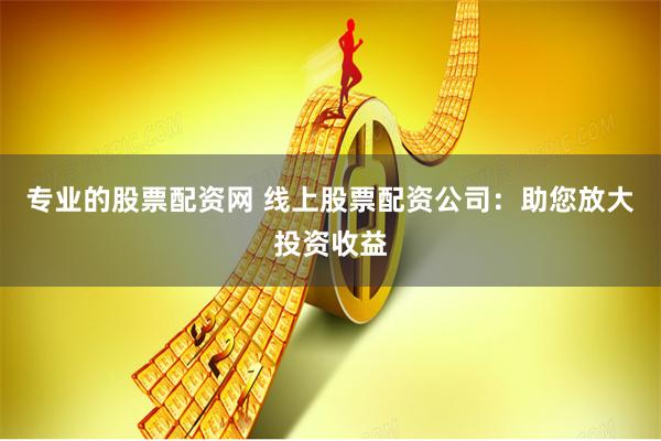专业的股票配资网 线上股票配资公司：助您放大投资收益