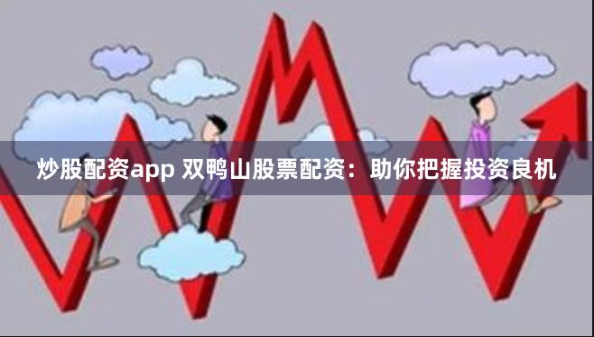 炒股配资app 双鸭山股票配资：助你把握投资良机