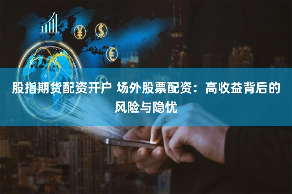 股指期货配资开户 场外股票配资：高收益背后的风险与隐忧