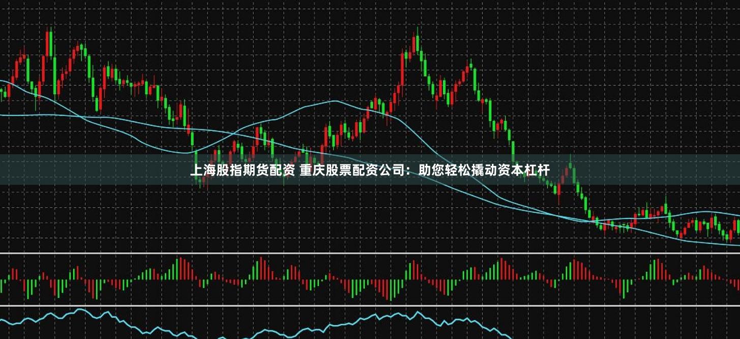 上海股指期货配资 重庆股票配资公司：助您轻松撬动资本杠杆