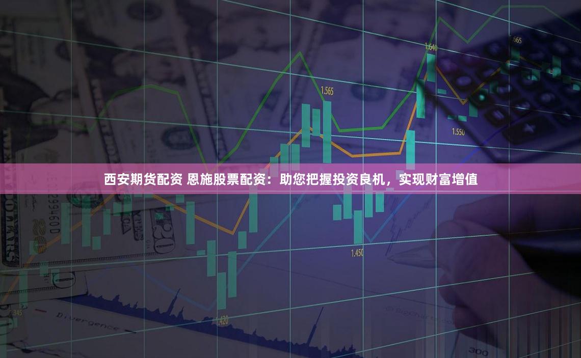 西安期货配资 恩施股票配资：助您把握投资良机，实现财富增值