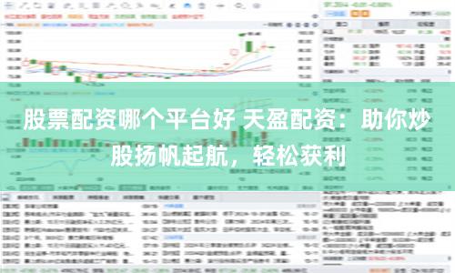 股票配资哪个平台好 天盈配资：助你炒股扬帆起航，轻松获利