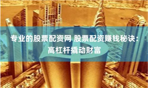 专业的股票配资网 股票配资赚钱秘诀：高杠杆撬动财富