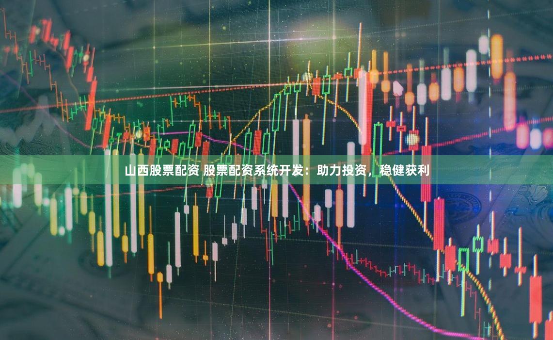 山西股票配资 股票配资系统开发：助力投资，稳健获利