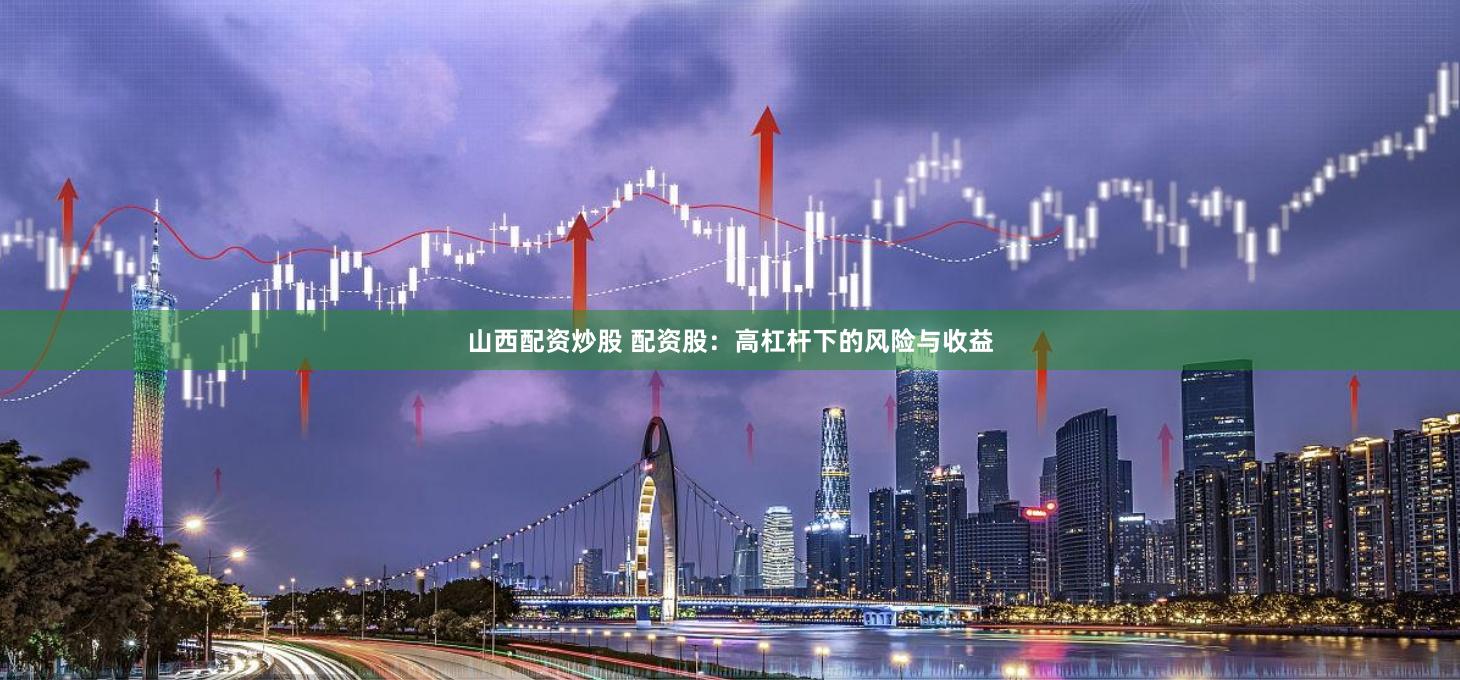 山西配资炒股 配资股：高杠杆下的风险与收益