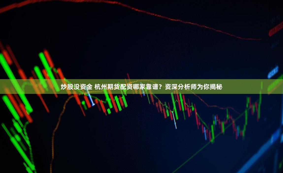 炒股没资金 杭州期货配资哪家靠谱？资深分析师为你揭秘