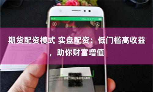 期货配资模式 实盘配资：低门槛高收益，助你财富增值