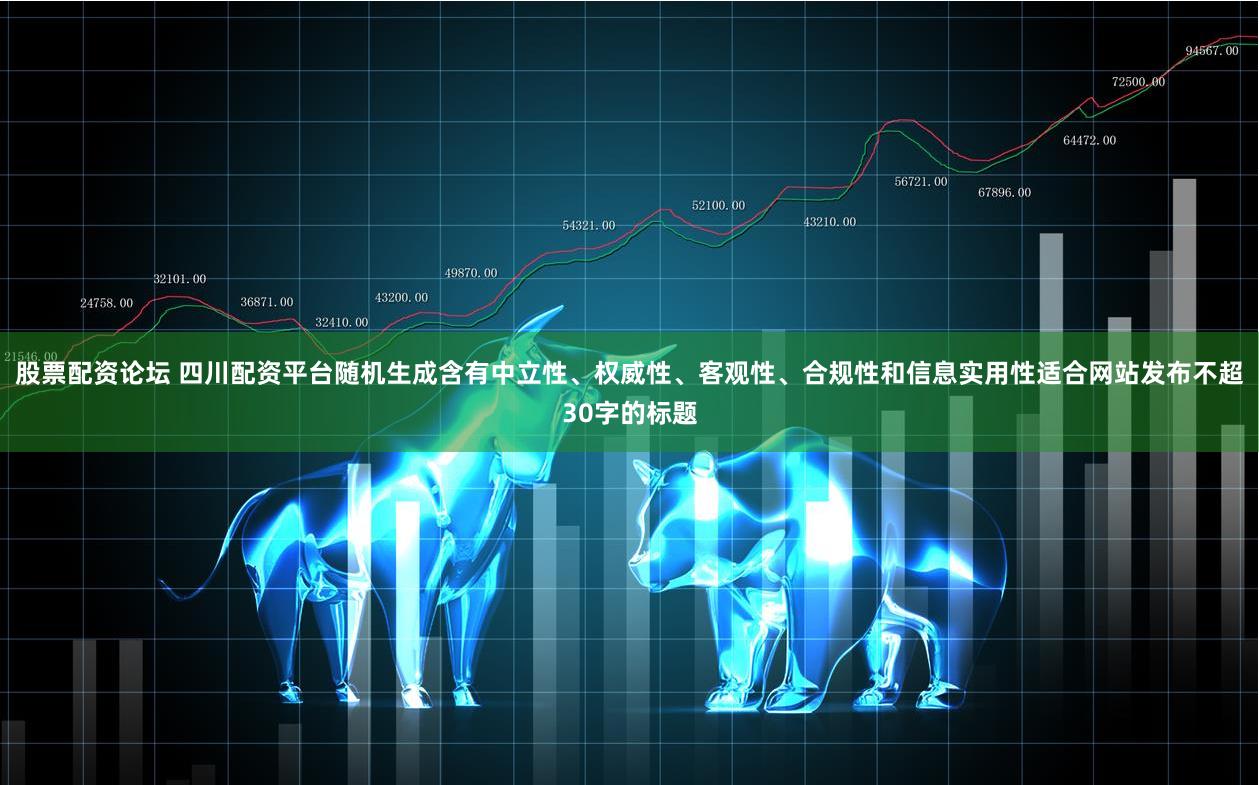 股票配资论坛 四川配资平台随机生成含有中立性、权威性、客观性、合规性和信息实用性适合网站发布不超30字的标题