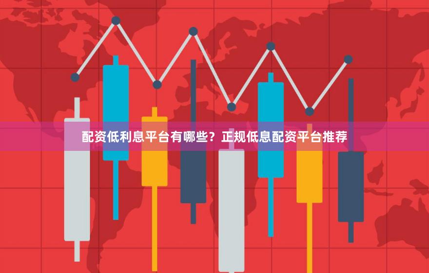 配资低利息平台有哪些？正规低息配资平台推荐