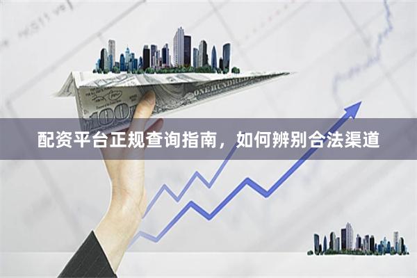 配资平台正规查询指南，如何辨别合法渠道