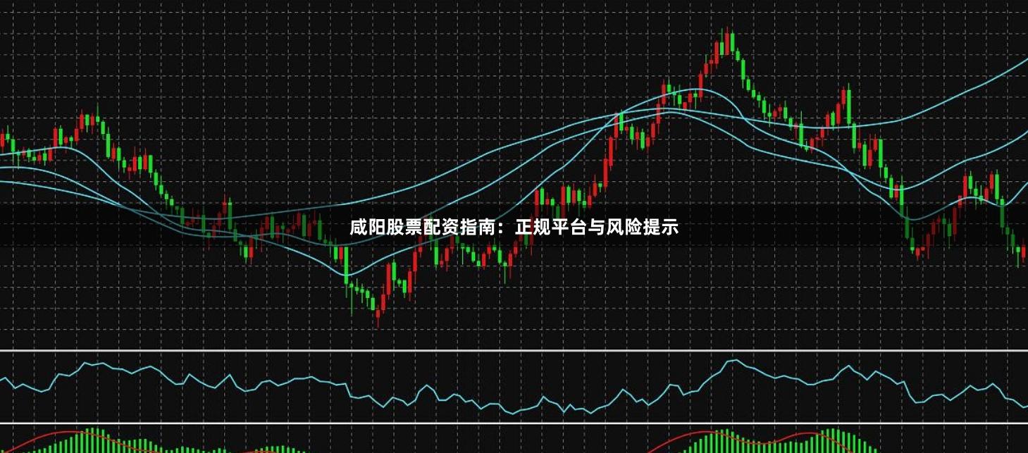 咸阳股票配资指南：正规平台与风险提示