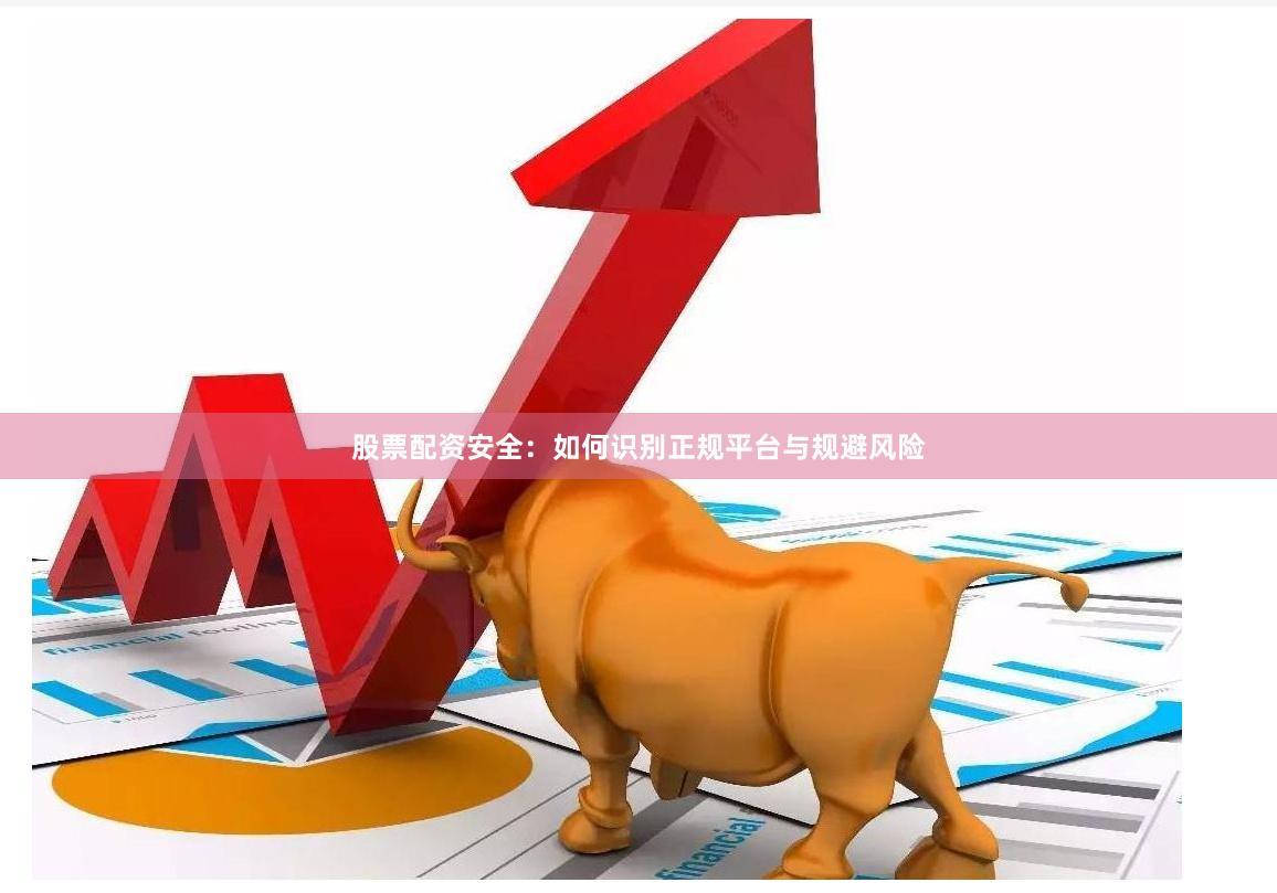 股票配资安全：如何识别正规平台与规避风险
