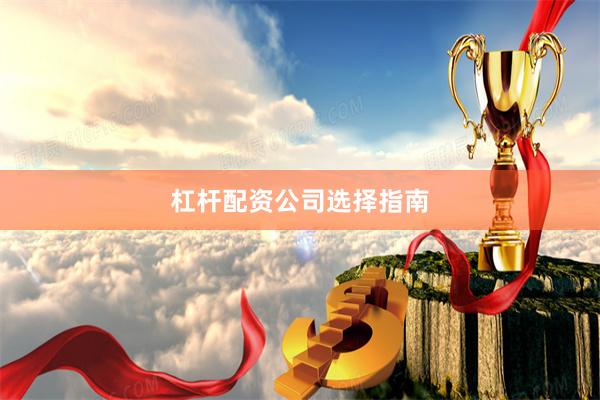 杠杆配资公司选择指南