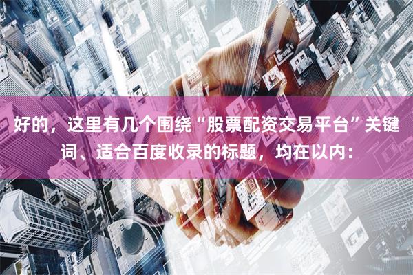 好的，这里有几个围绕“股票配资交易平台”关键词、适合百度收录的标题，均在以内：