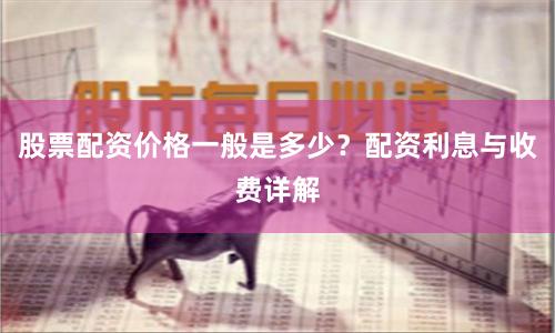 股票配资价格一般是多少？配资利息与收费详解