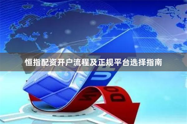 恒指配资开户流程及正规平台选择指南