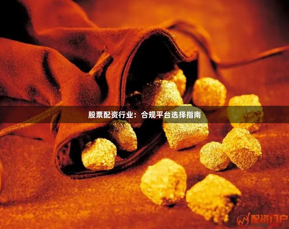 股票配资行业：合规平台选择指南