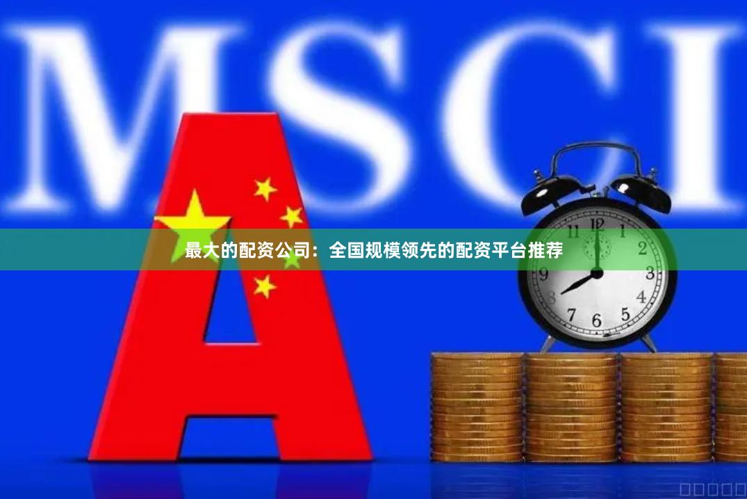 最大的配资公司：全国规模领先的配资平台推荐