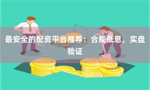 最安全的配资平台推荐：合规低息，实盘验证