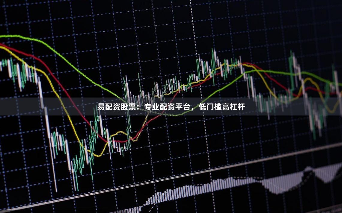 易配资股票：专业配资平台，低门槛高杠杆