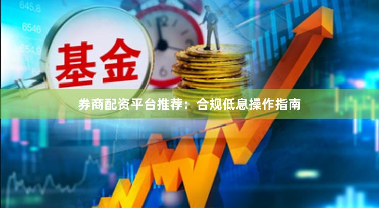 券商配资平台推荐：合规低息操作指南