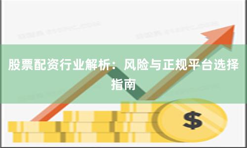 股票配资行业解析：风险与正规平台选择指南