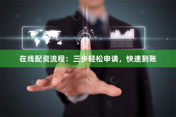 在线配资流程：三步轻松申请，快速到账