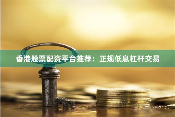 香港股票配资平台推荐：正规低息杠杆交易
