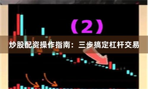 炒股配资操作指南：三步搞定杠杆交易