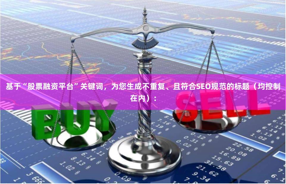 基于“股票融资平台”关键词，为您生成不重复、且符合SEO规范的标题（均控制在内）：