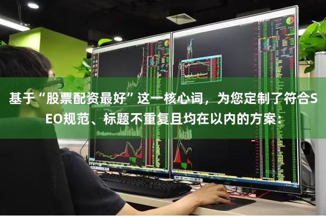 基于“股票配资最好”这一核心词，为您定制了符合SEO规范、标题不重复且均在以内的方案：